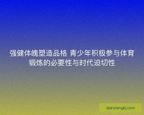 强健体魄塑造品格 青少年积极参与体育锻炼的必要性与时代迫切性