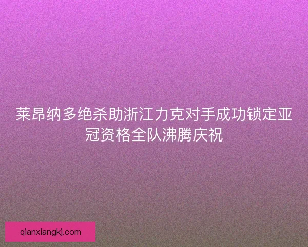 莱昂纳多绝杀助浙江力克对手成功锁定亚冠资格全队沸腾庆祝