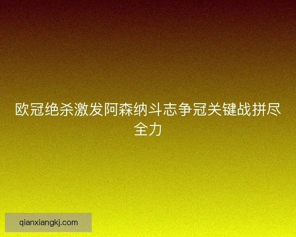 欧冠绝杀激发阿森纳斗志争冠关键战拼尽全力